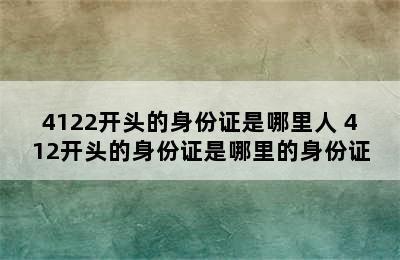 4122开头的身份证是哪里人 412开头的身份证是哪里的身份证